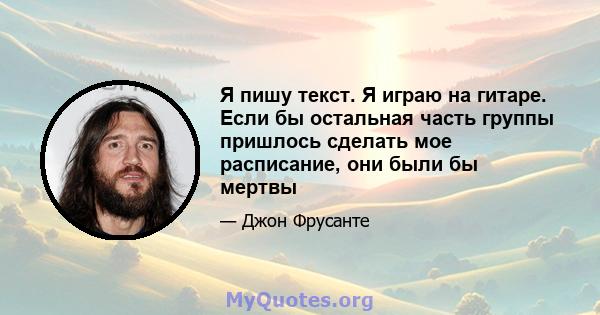 Я пишу текст. Я играю на гитаре. Если бы остальная часть группы пришлось сделать мое расписание, они были бы мертвы