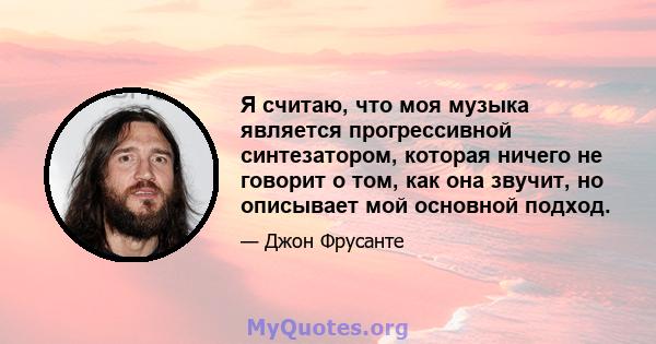 Я считаю, что моя музыка является прогрессивной синтезатором, которая ничего не говорит о том, как она звучит, но описывает мой основной подход.