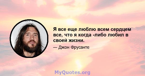 Я все еще люблю всем сердцем все, что я когда -либо любил в своей жизни.