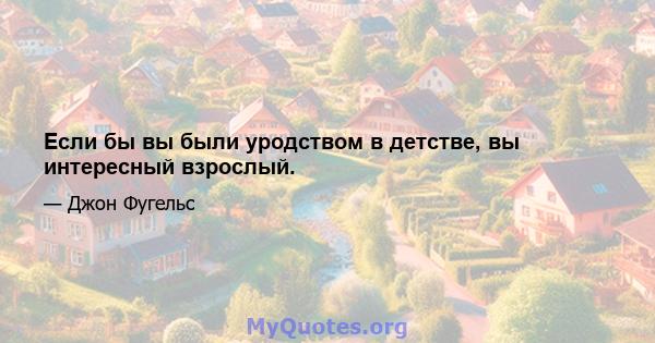 Если бы вы были уродством в детстве, вы интересный взрослый.