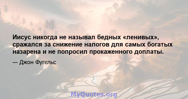 Иисус никогда не называл бедных «ленивых», сражался за снижение налогов для самых богатых назарена и не попросил прокаженного доплаты.