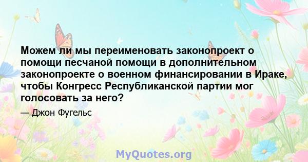 Можем ли мы переименовать законопроект о помощи песчаной помощи в дополнительном законопроекте о военном финансировании в Ираке, чтобы Конгресс Республиканской партии мог голосовать за него?