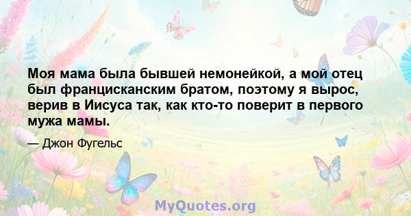 Моя мама была бывшей немонейкой, а мой отец был францисканским братом, поэтому я вырос, верив в Иисуса так, как кто-то поверит в первого мужа мамы.