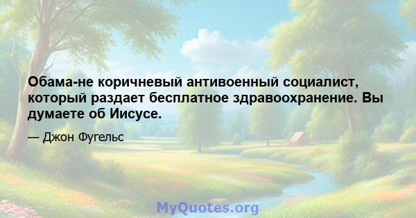 Обама-не коричневый антивоенный социалист, который раздает бесплатное здравоохранение. Вы думаете об Иисусе.