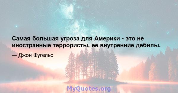 Самая большая угроза для Америки - это не иностранные террористы, ее внутренние дебилы.