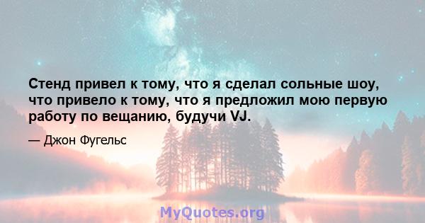 Стенд привел к тому, что я сделал сольные шоу, что привело к тому, что я предложил мою первую работу по вещанию, будучи VJ.