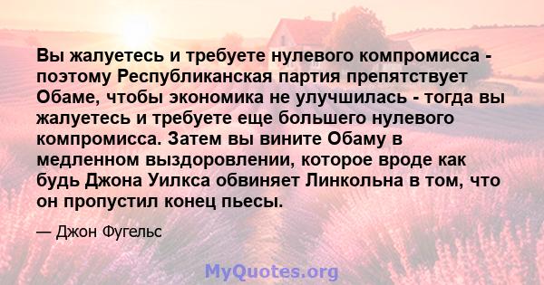 Вы жалуетесь и требуете нулевого компромисса - поэтому Республиканская партия препятствует Обаме, чтобы экономика не улучшилась - тогда вы жалуетесь и требуете еще большего нулевого компромисса. Затем вы вините Обаму в