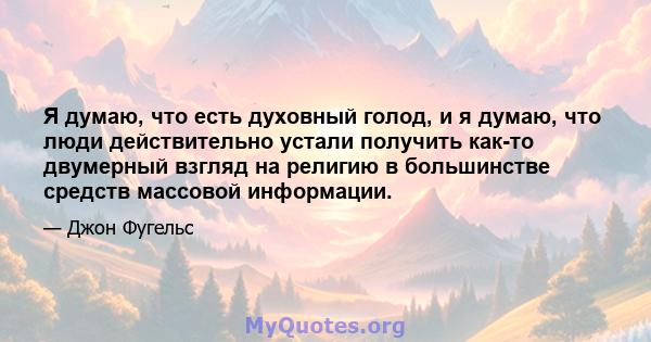 Я думаю, что есть духовный голод, и я думаю, что люди действительно устали получить как-то двумерный взгляд на религию в большинстве средств массовой информации.