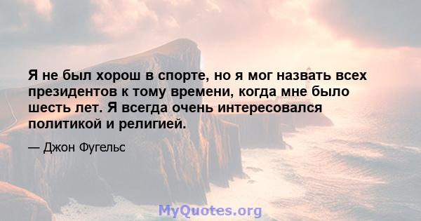 Я не был хорош в спорте, но я мог назвать всех президентов к тому времени, когда мне было шесть лет. Я всегда очень интересовался политикой и религией.