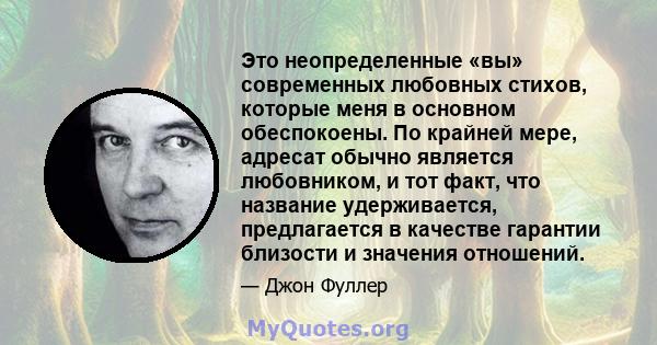 Это неопределенные «вы» современных любовных стихов, которые меня в основном обеспокоены. По крайней мере, адресат обычно является любовником, и тот факт, что название удерживается, предлагается в качестве гарантии