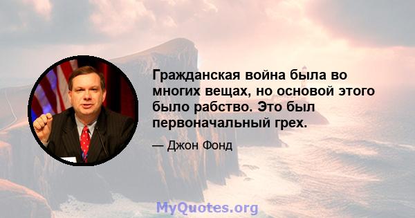 Гражданская война была во многих вещах, но основой этого было рабство. Это был первоначальный грех.