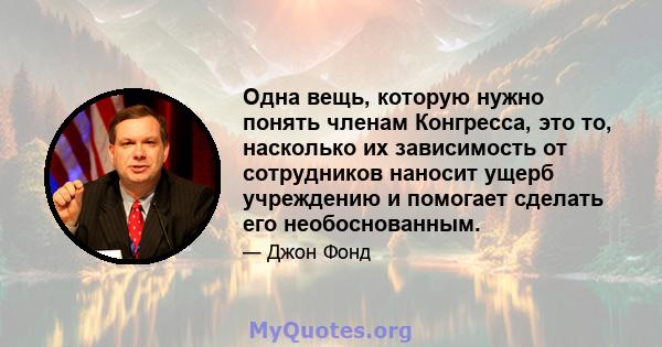 Одна вещь, которую нужно понять членам Конгресса, это то, насколько их зависимость от сотрудников наносит ущерб учреждению и помогает сделать его необоснованным.