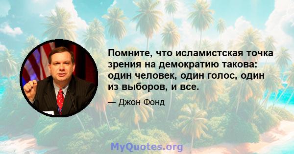 Помните, что исламистская точка зрения на демократию такова: один человек, один голос, один из выборов, и все.