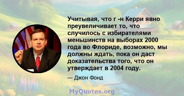 Учитывая, что г -н Керри явно преувеличивает то, что случилось с избирателями меньшинств на выборах 2000 года во Флориде, возможно, мы должны ждать, пока он даст доказательства того, что он утверждает в 2004 году.