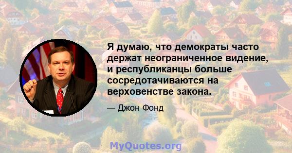 Я думаю, что демократы часто держат неограниченное видение, и республиканцы больше сосредотачиваются на верховенстве закона.