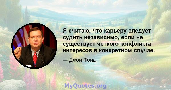 Я считаю, что карьеру следует судить независимо, если не существует четкого конфликта интересов в конкретном случае.