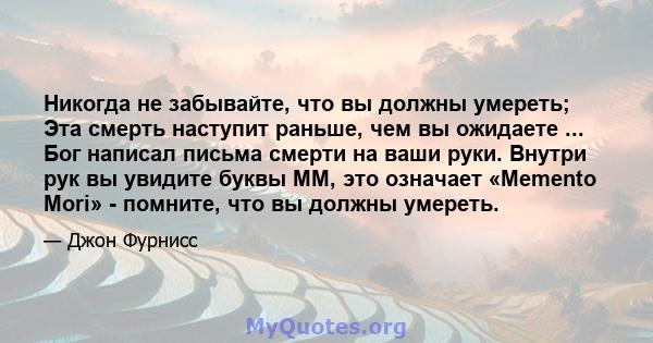 Никогда не забывайте, что вы должны умереть; Эта смерть наступит раньше, чем вы ожидаете ... Бог написал письма смерти на ваши руки. Внутри рук вы увидите буквы MM, это означает «Memento Mori» - помните, что вы должны