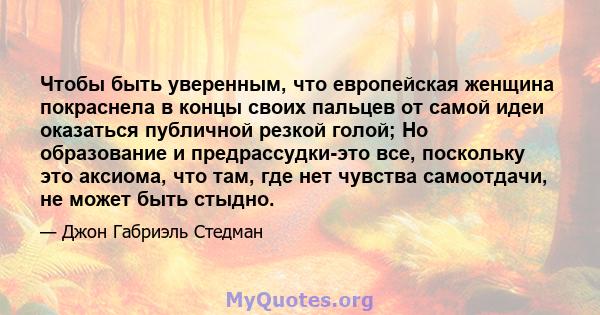 Чтобы быть уверенным, что европейская женщина покраснела в концы своих пальцев от самой идеи оказаться публичной резкой голой; Но образование и предрассудки-это все, поскольку это аксиома, что там, где нет чувства