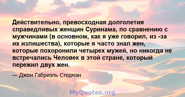 Действительно, превосходная долголетия справедливых женщин Суринама, по сравнению с мужчинами (в основном, как я уже говорил, из -за их излишества), которые я часто знал жен, которые похоронили четырех мужей, но никогда 