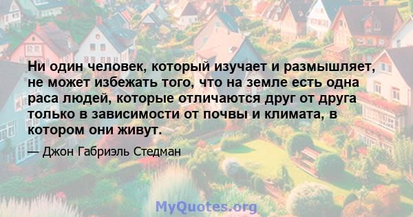 Ни один человек, который изучает и размышляет, не может избежать того, что на земле есть одна раса людей, которые отличаются друг от друга только в зависимости от почвы и климата, в котором они живут.