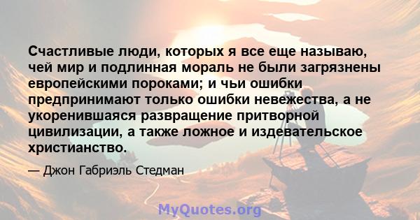 Счастливые люди, которых я все еще называю, чей мир и подлинная мораль не были загрязнены европейскими пороками; и чьи ошибки предпринимают только ошибки невежества, а не укоренившаяся развращение притворной