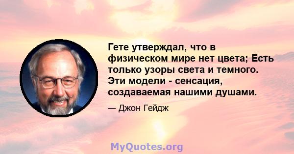 Гете утверждал, что в физическом мире нет цвета; Есть только узоры света и темного. Эти модели - сенсация, создаваемая нашими душами.