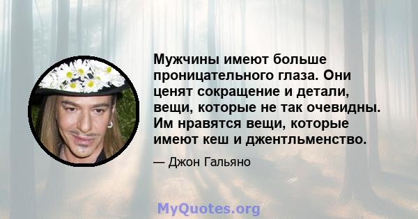 Мужчины имеют больше проницательного глаза. Они ценят сокращение и детали, вещи, которые не так очевидны. Им нравятся вещи, которые имеют кеш и джентльменство.