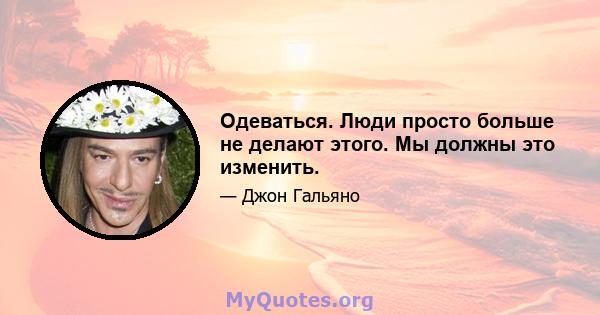 Одеваться. Люди просто больше не делают этого. Мы должны это изменить.