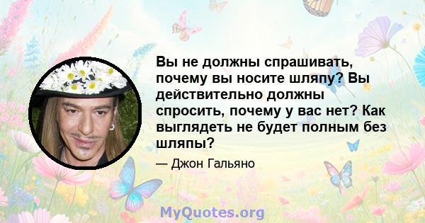 Вы не должны спрашивать, почему вы носите шляпу? Вы действительно должны спросить, почему у вас нет? Как выглядеть не будет полным без шляпы?