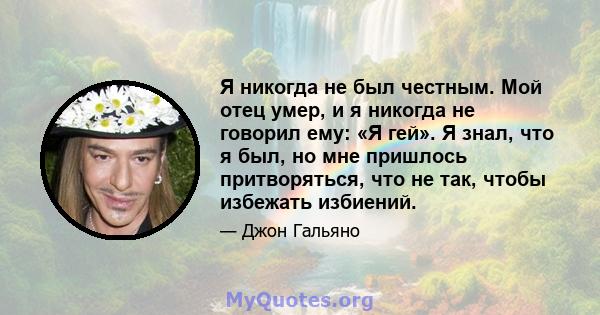 Я никогда не был честным. Мой отец умер, и я никогда не говорил ему: «Я гей». Я знал, что я был, но мне пришлось притворяться, что не так, чтобы избежать избиений.