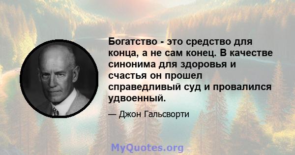 Богатство - это средство для конца, а не сам конец. В качестве синонима для здоровья и счастья он прошел справедливый суд и провалился удвоенный.