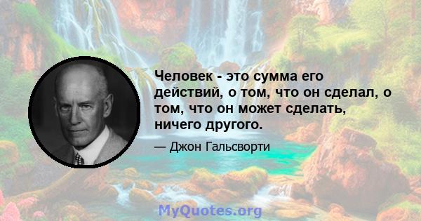 Человек - это сумма его действий, о том, что он сделал, о том, что он может сделать, ничего другого.