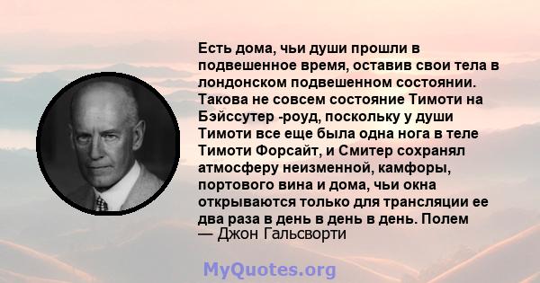 Есть дома, чьи души прошли в подвешенное время, оставив свои тела в лондонском подвешенном состоянии. Такова не совсем состояние Тимоти на Бэйссутер -роуд, поскольку у души Тимоти все еще была одна нога в теле Тимоти