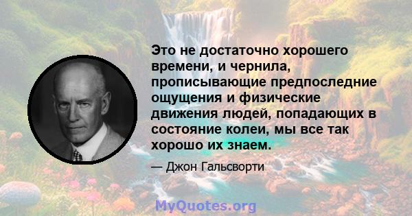 Это не достаточно хорошего времени, и чернила, прописывающие предпоследние ощущения и физические движения людей, попадающих в состояние колеи, мы все так хорошо их знаем.