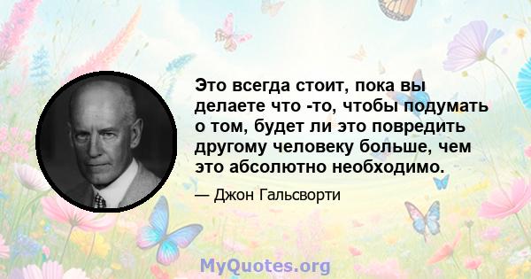 Это всегда стоит, пока вы делаете что -то, чтобы подумать о том, будет ли это повредить другому человеку больше, чем это абсолютно необходимо.