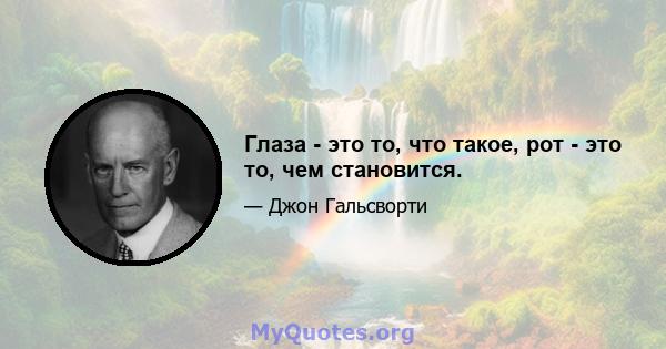 Глаза - это то, что такое, рот - это то, чем становится.