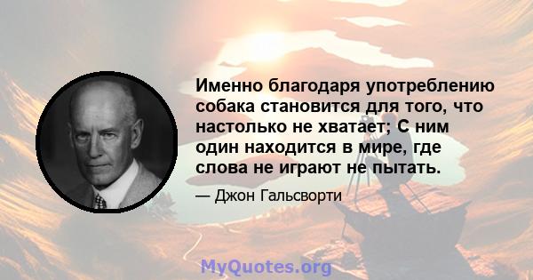 Именно благодаря употреблению собака становится для того, что настолько не хватает; С ним один находится в мире, где слова не играют не пытать.