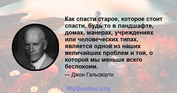 Как спасти старое, которое стоит спасти, будь то в ландшафте, домах, манерах, учреждениях или человеческих типах, является одной из наших величайших проблем и той, о которой мы меньше всего беспокоим.