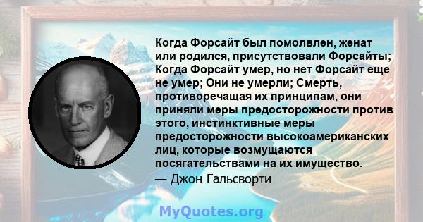 Когда Форсайт был помолвлен, женат или родился, присутствовали Форсайты; Когда Форсайт умер, но нет Форсайт еще не умер; Они не умерли; Смерть, противоречащая их принципам, они приняли меры предосторожности против