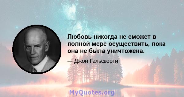 Любовь никогда не сможет в полной мере осуществить, пока она не была уничтожена.