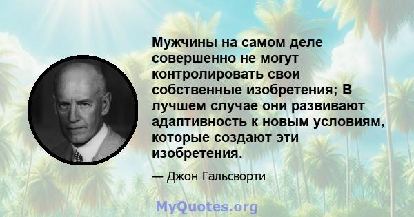 Мужчины на самом деле совершенно не могут контролировать свои собственные изобретения; В лучшем случае они развивают адаптивность к новым условиям, которые создают эти изобретения.