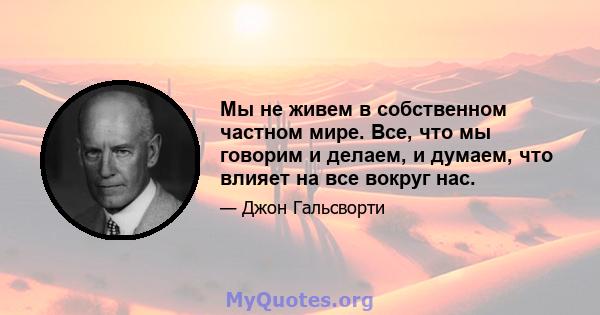 Мы не живем в собственном частном мире. Все, что мы говорим и делаем, и думаем, что влияет на все вокруг нас.