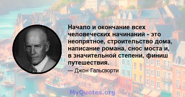 Начало и окончание всех человеческих начинаний - это неопрятное, строительство дома, написание романа, снос моста и, в значительной степени, финиш путешествия.