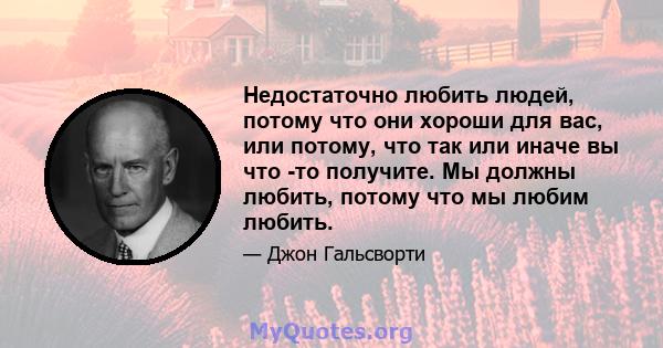 Недостаточно любить людей, потому что они хороши для вас, или потому, что так или иначе вы что -то получите. Мы должны любить, потому что мы любим любить.