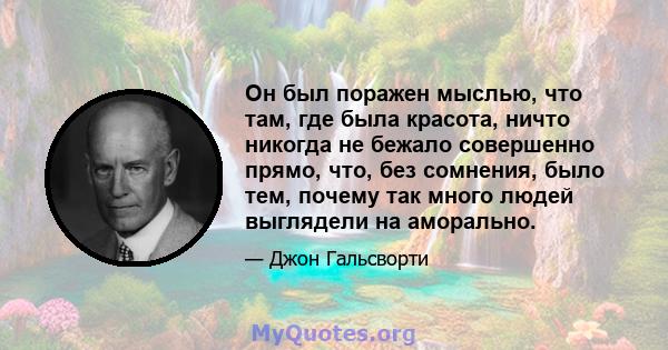 Он был поражен мыслью, что там, где была красота, ничто никогда не бежало совершенно прямо, что, без сомнения, было тем, почему так много людей выглядели на аморально.