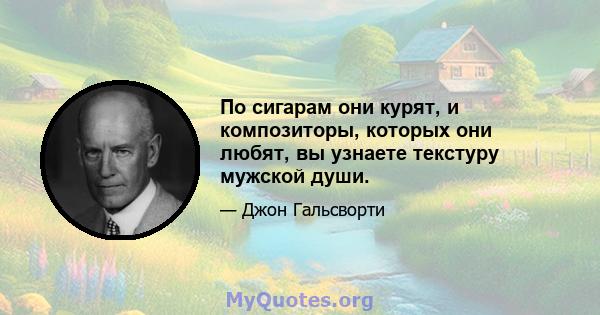 По сигарам они курят, и композиторы, которых они любят, вы узнаете текстуру мужской души.