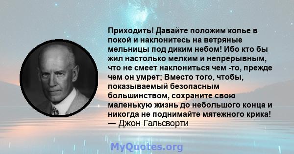 Приходить! Давайте положим копье в покой и наклонитесь на ветряные мельницы под диким небом! Ибо кто бы жил настолько мелким и непрерывным, что не смеет наклониться чем -то, прежде чем он умрет; Вместо того, чтобы,