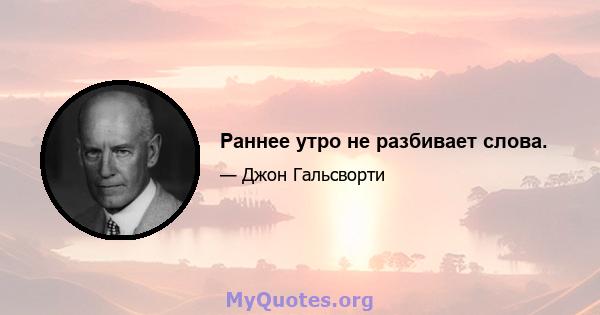 Раннее утро не разбивает слова.