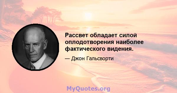 Рассвет обладает силой оплодотворения наиболее фактического видения.