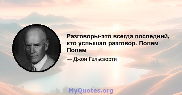 Разговоры-это всегда последний, кто услышал разговор. Полем Полем